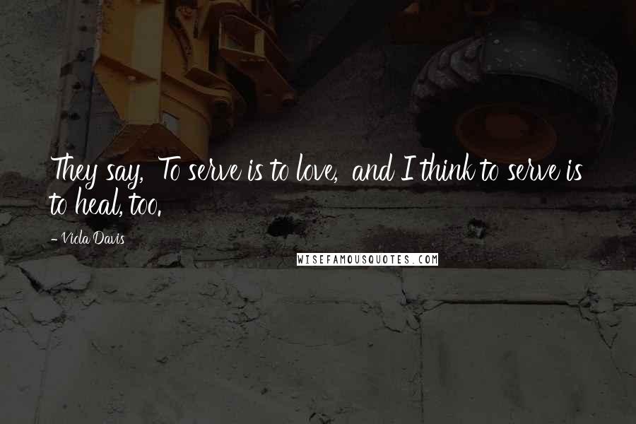 Viola Davis Quotes: They say, 'To serve is to love,' and I think to serve is to heal, too.