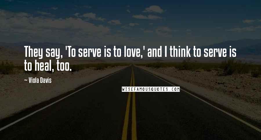 Viola Davis Quotes: They say, 'To serve is to love,' and I think to serve is to heal, too.