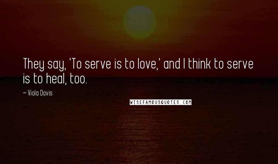 Viola Davis Quotes: They say, 'To serve is to love,' and I think to serve is to heal, too.