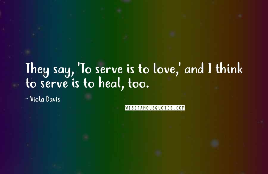 Viola Davis Quotes: They say, 'To serve is to love,' and I think to serve is to heal, too.