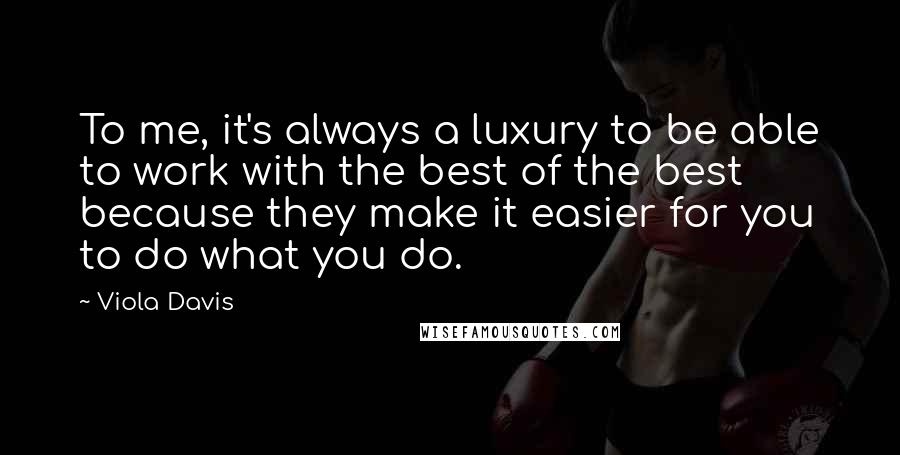 Viola Davis Quotes: To me, it's always a luxury to be able to work with the best of the best because they make it easier for you to do what you do.
