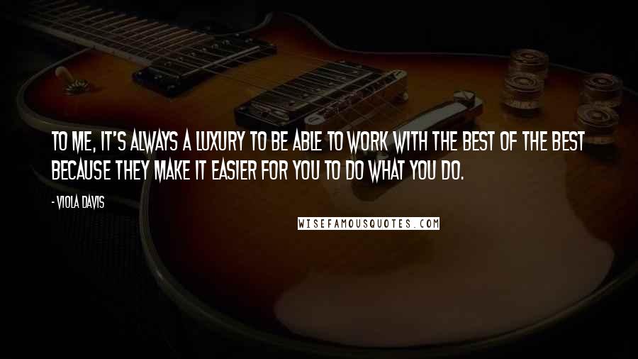 Viola Davis Quotes: To me, it's always a luxury to be able to work with the best of the best because they make it easier for you to do what you do.