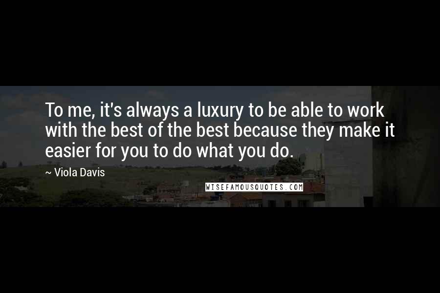 Viola Davis Quotes: To me, it's always a luxury to be able to work with the best of the best because they make it easier for you to do what you do.