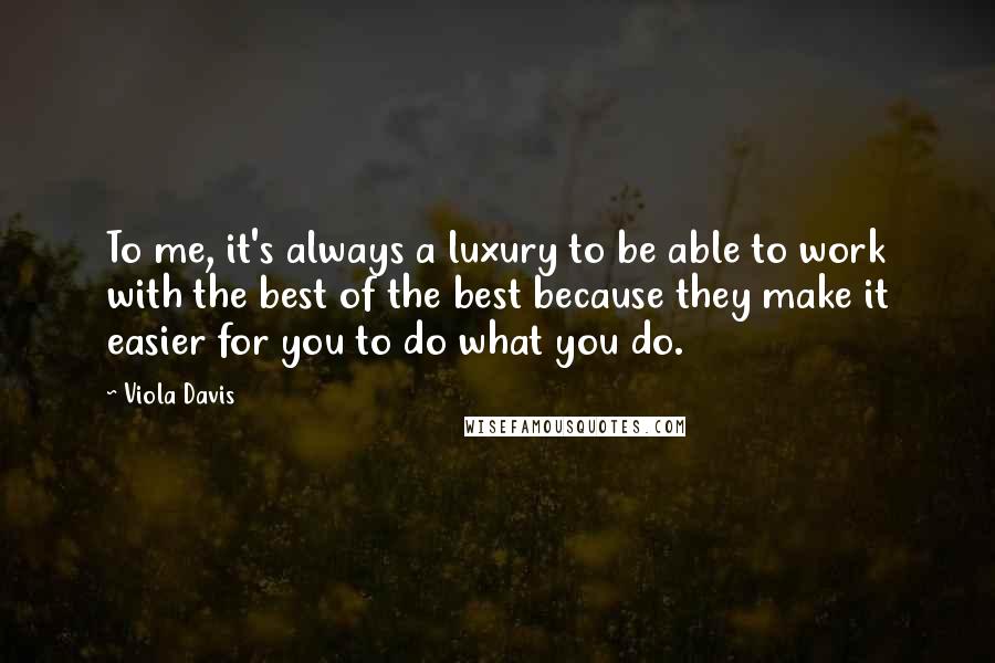 Viola Davis Quotes: To me, it's always a luxury to be able to work with the best of the best because they make it easier for you to do what you do.