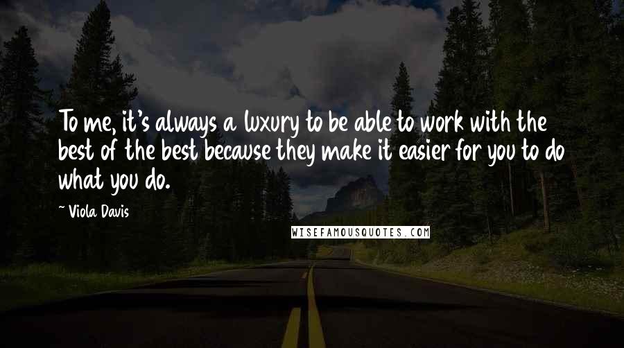 Viola Davis Quotes: To me, it's always a luxury to be able to work with the best of the best because they make it easier for you to do what you do.