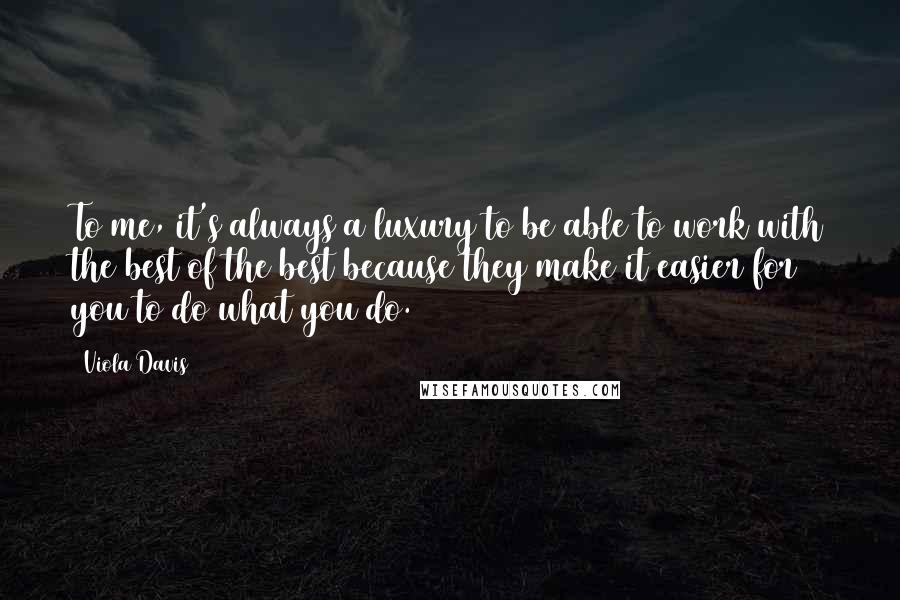 Viola Davis Quotes: To me, it's always a luxury to be able to work with the best of the best because they make it easier for you to do what you do.