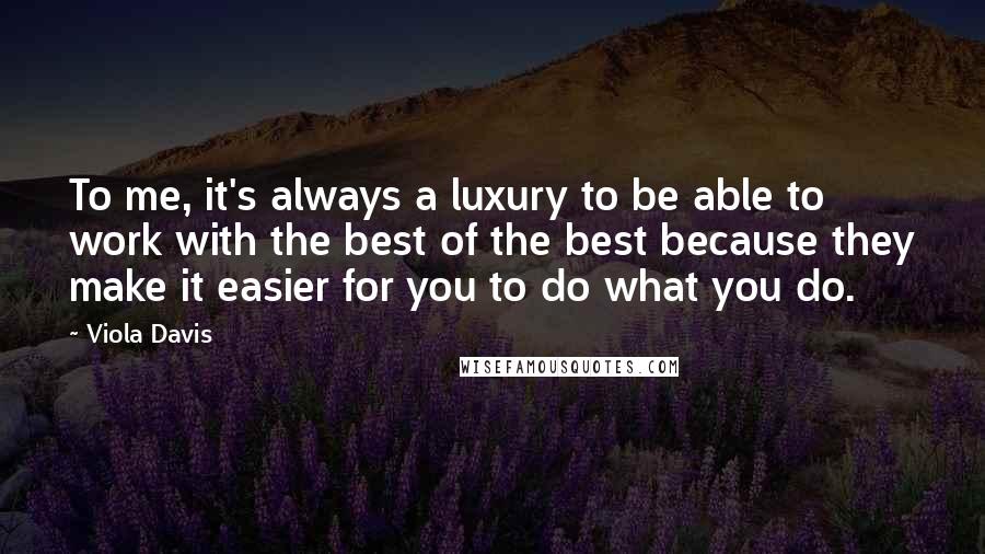 Viola Davis Quotes: To me, it's always a luxury to be able to work with the best of the best because they make it easier for you to do what you do.