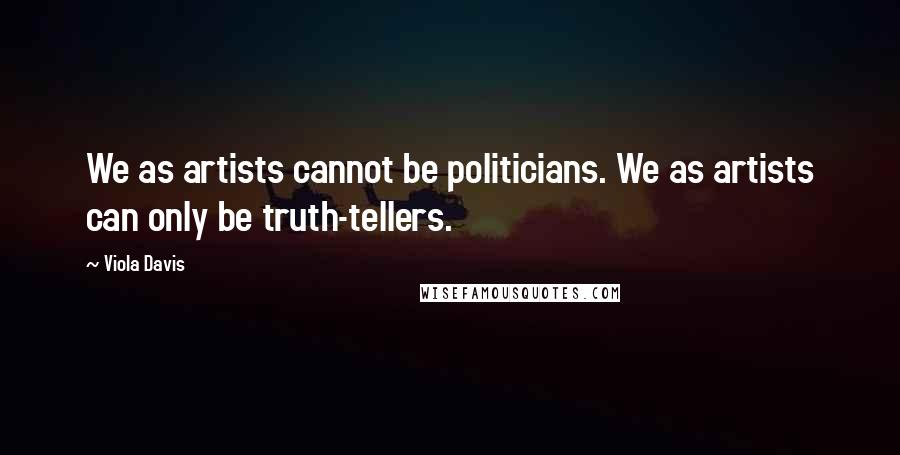 Viola Davis Quotes: We as artists cannot be politicians. We as artists can only be truth-tellers.