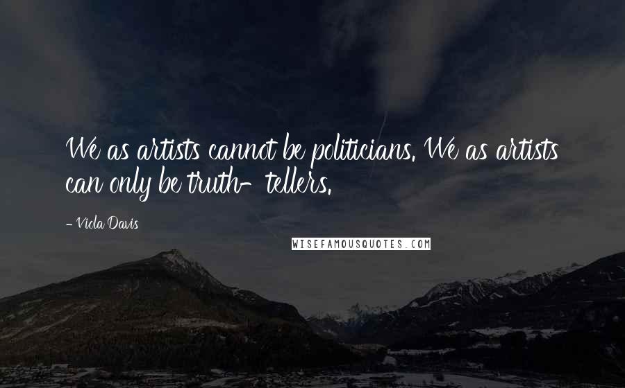 Viola Davis Quotes: We as artists cannot be politicians. We as artists can only be truth-tellers.