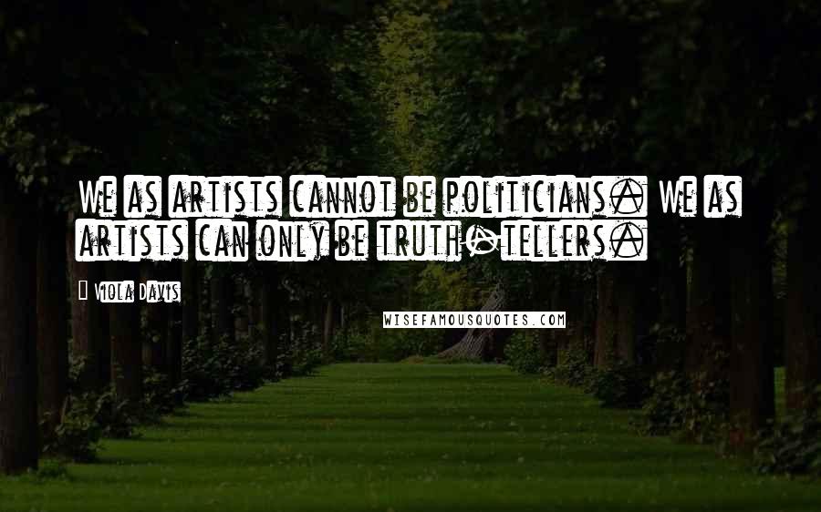 Viola Davis Quotes: We as artists cannot be politicians. We as artists can only be truth-tellers.