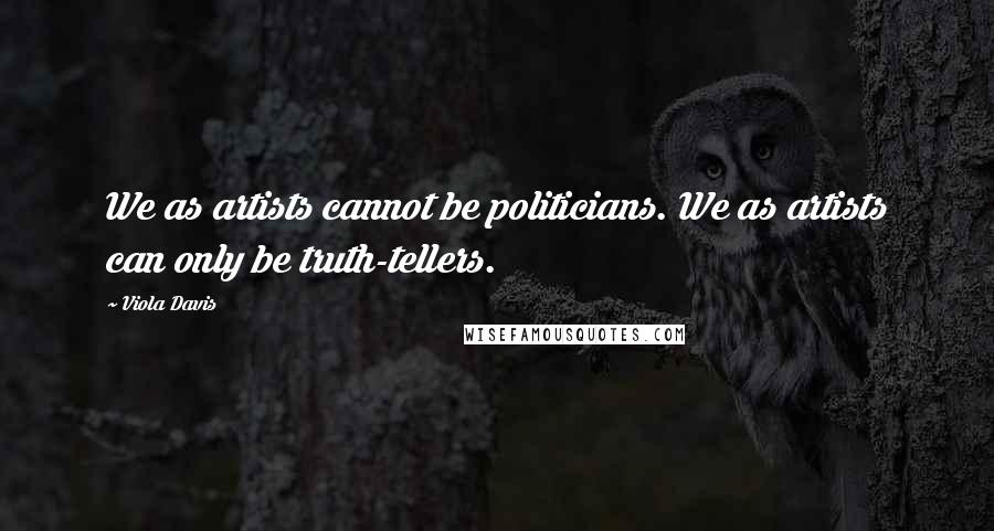 Viola Davis Quotes: We as artists cannot be politicians. We as artists can only be truth-tellers.