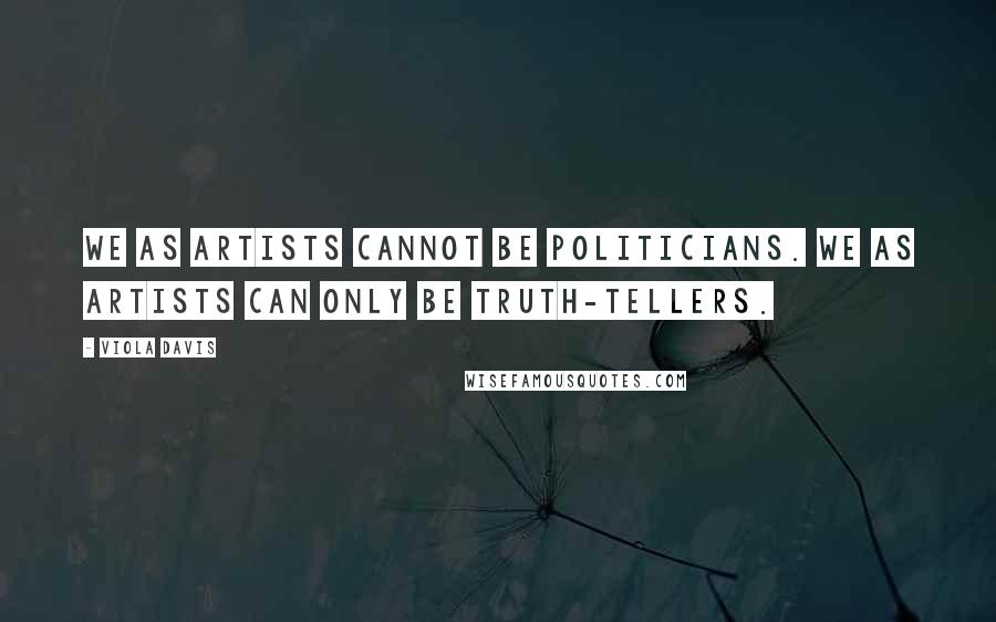 Viola Davis Quotes: We as artists cannot be politicians. We as artists can only be truth-tellers.