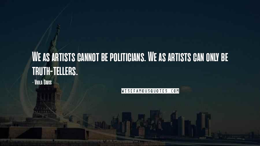 Viola Davis Quotes: We as artists cannot be politicians. We as artists can only be truth-tellers.