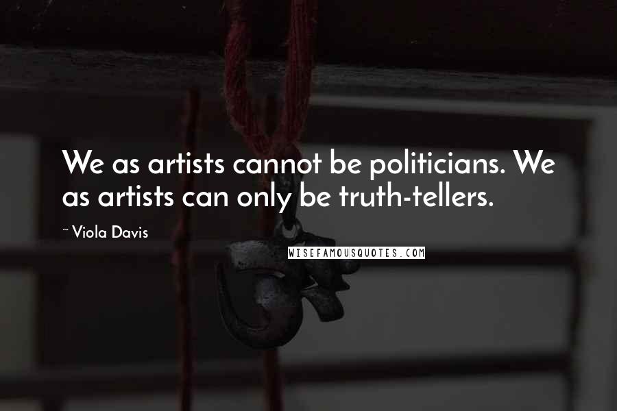 Viola Davis Quotes: We as artists cannot be politicians. We as artists can only be truth-tellers.