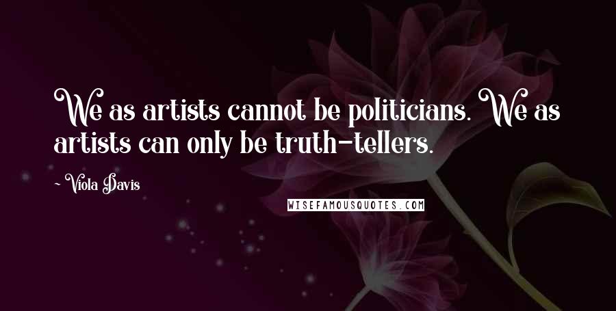 Viola Davis Quotes: We as artists cannot be politicians. We as artists can only be truth-tellers.