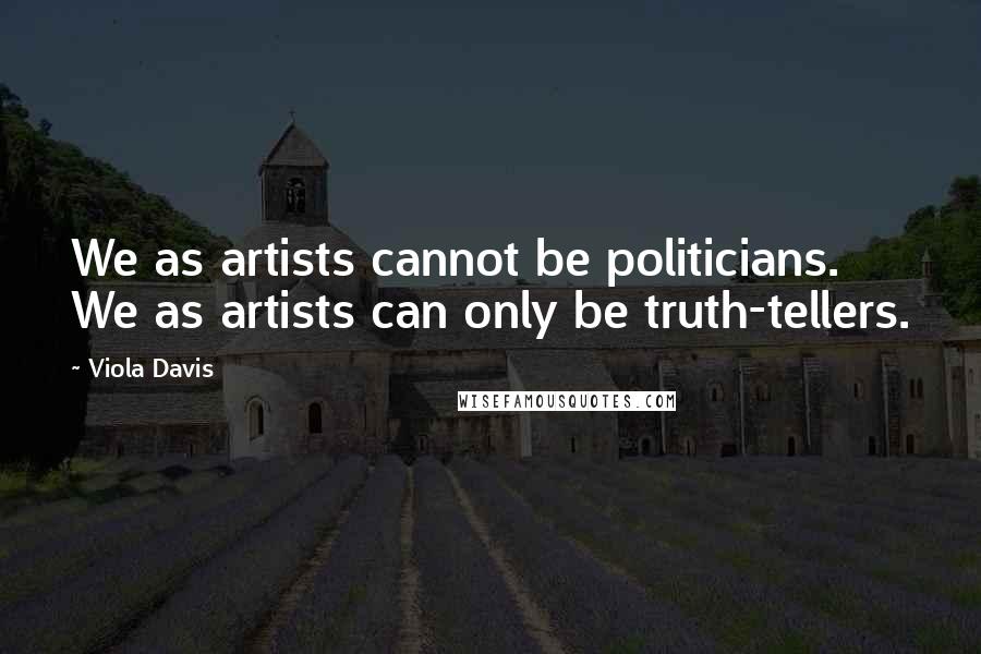 Viola Davis Quotes: We as artists cannot be politicians. We as artists can only be truth-tellers.