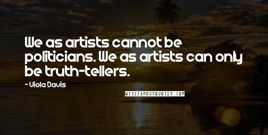 Viola Davis Quotes: We as artists cannot be politicians. We as artists can only be truth-tellers.