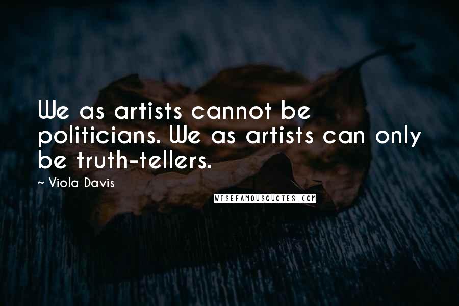 Viola Davis Quotes: We as artists cannot be politicians. We as artists can only be truth-tellers.