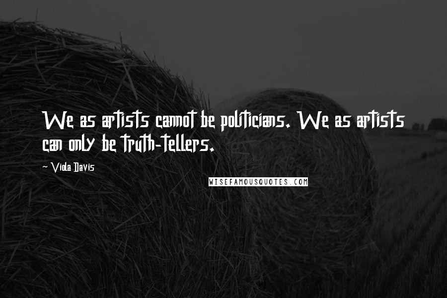 Viola Davis Quotes: We as artists cannot be politicians. We as artists can only be truth-tellers.
