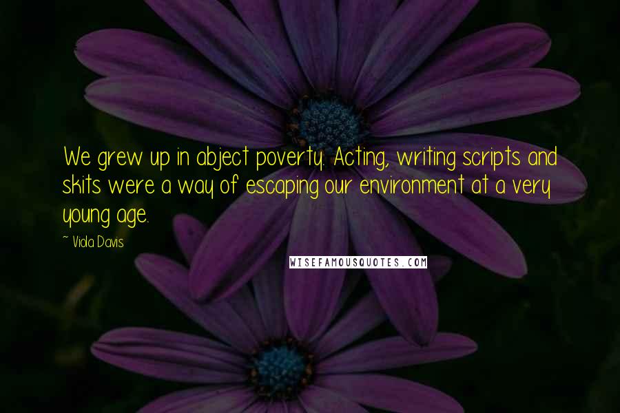 Viola Davis Quotes: We grew up in abject poverty. Acting, writing scripts and skits were a way of escaping our environment at a very young age.