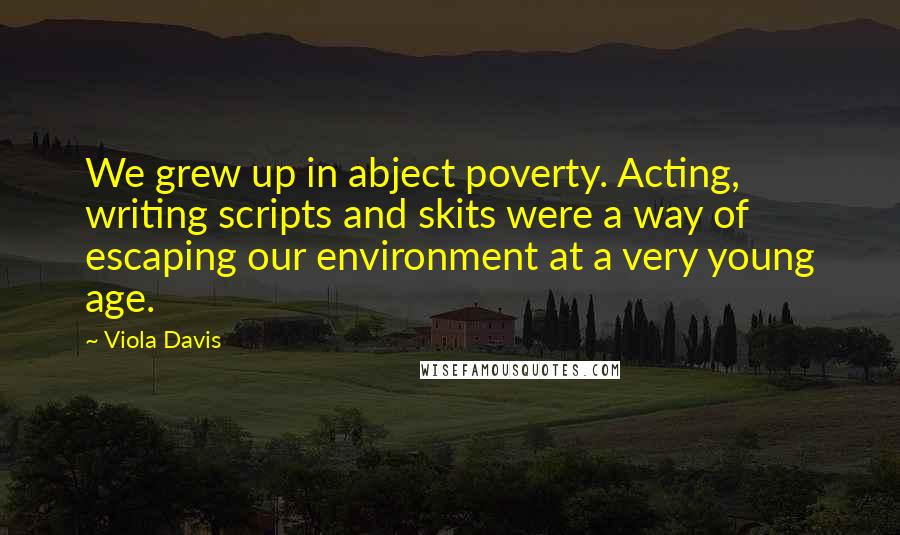 Viola Davis Quotes: We grew up in abject poverty. Acting, writing scripts and skits were a way of escaping our environment at a very young age.