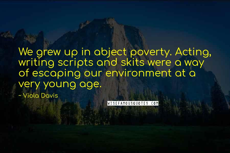 Viola Davis Quotes: We grew up in abject poverty. Acting, writing scripts and skits were a way of escaping our environment at a very young age.