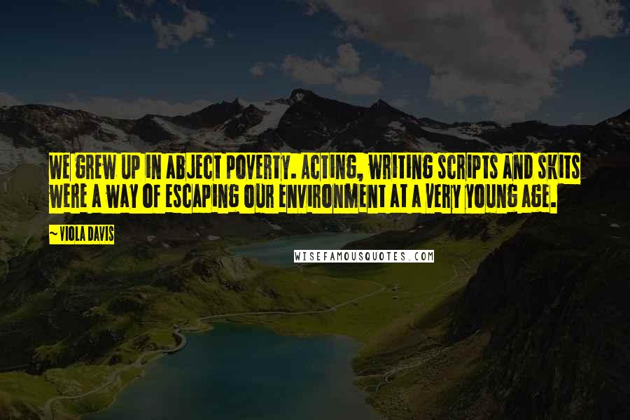 Viola Davis Quotes: We grew up in abject poverty. Acting, writing scripts and skits were a way of escaping our environment at a very young age.