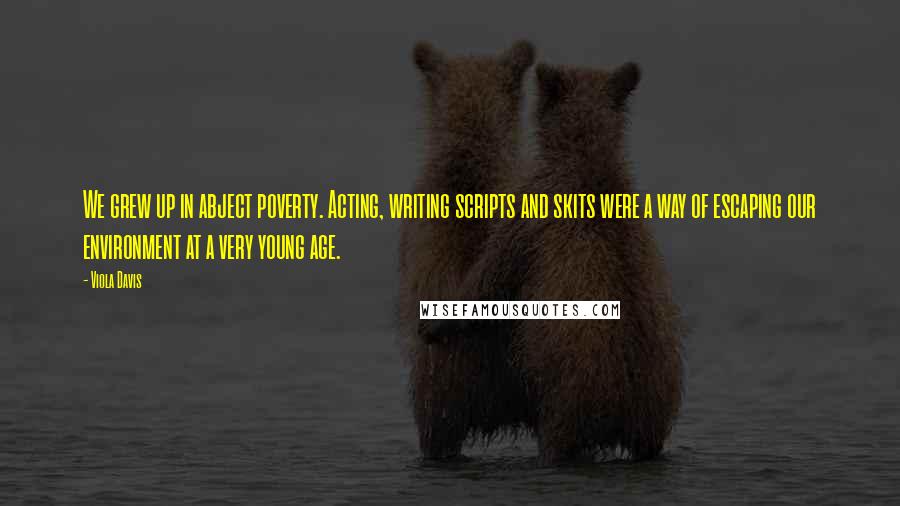 Viola Davis Quotes: We grew up in abject poverty. Acting, writing scripts and skits were a way of escaping our environment at a very young age.