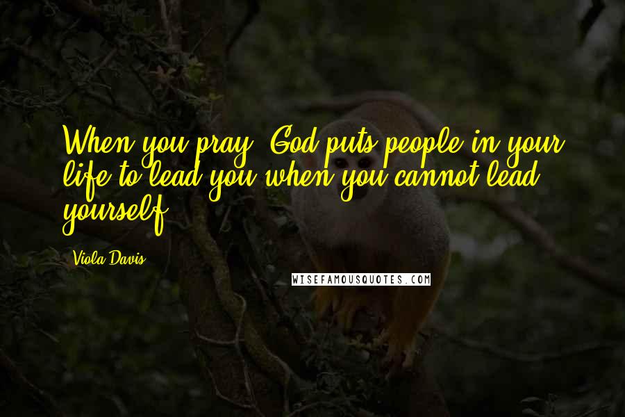 Viola Davis Quotes: When you pray, God puts people in your life to lead you when you cannot lead yourself.