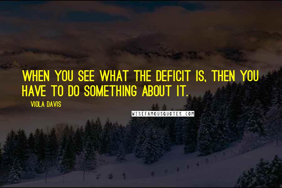 Viola Davis Quotes: When you see what the deficit is, then you have to do something about it.