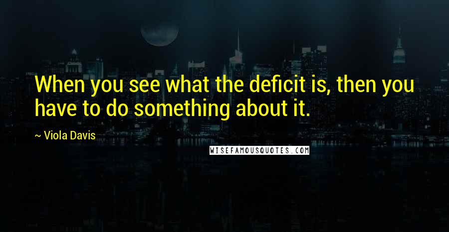 Viola Davis Quotes: When you see what the deficit is, then you have to do something about it.