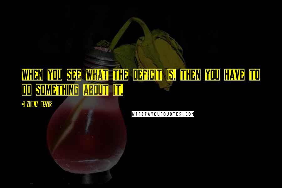 Viola Davis Quotes: When you see what the deficit is, then you have to do something about it.