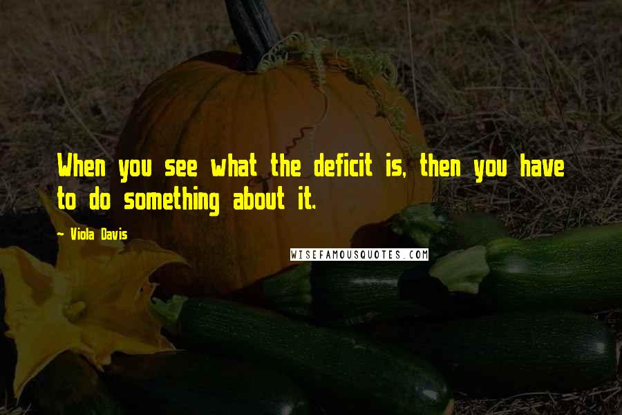 Viola Davis Quotes: When you see what the deficit is, then you have to do something about it.