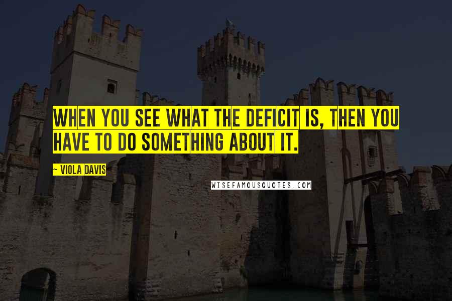 Viola Davis Quotes: When you see what the deficit is, then you have to do something about it.