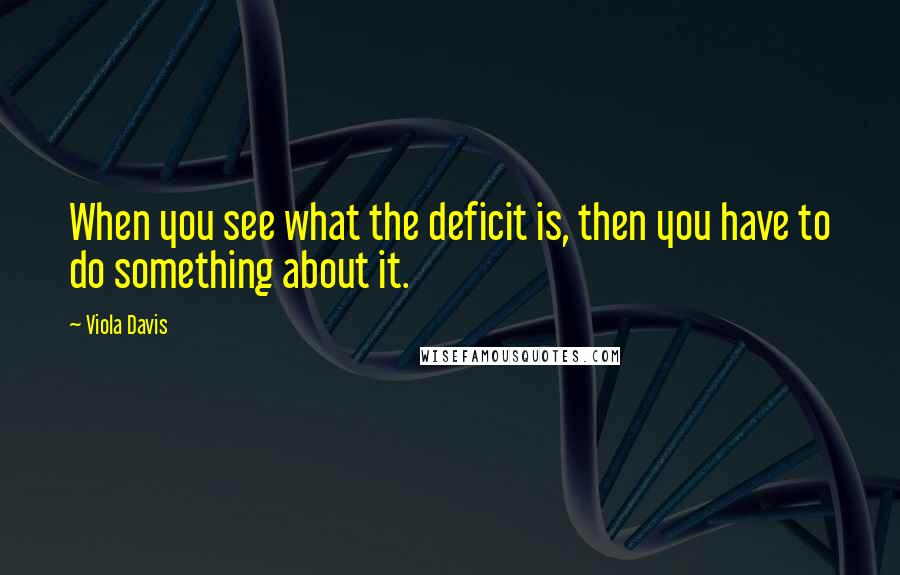 Viola Davis Quotes: When you see what the deficit is, then you have to do something about it.