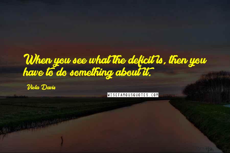 Viola Davis Quotes: When you see what the deficit is, then you have to do something about it.