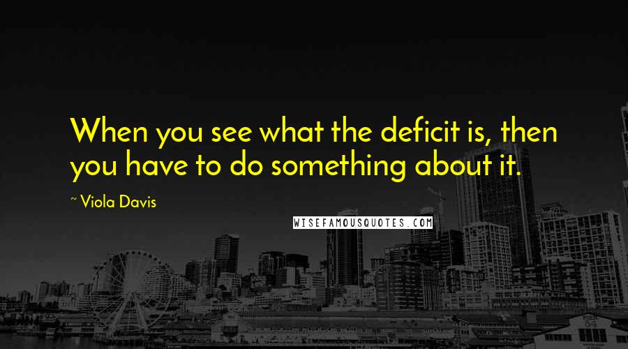 Viola Davis Quotes: When you see what the deficit is, then you have to do something about it.