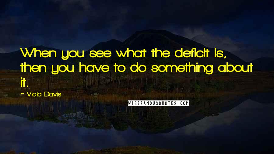 Viola Davis Quotes: When you see what the deficit is, then you have to do something about it.