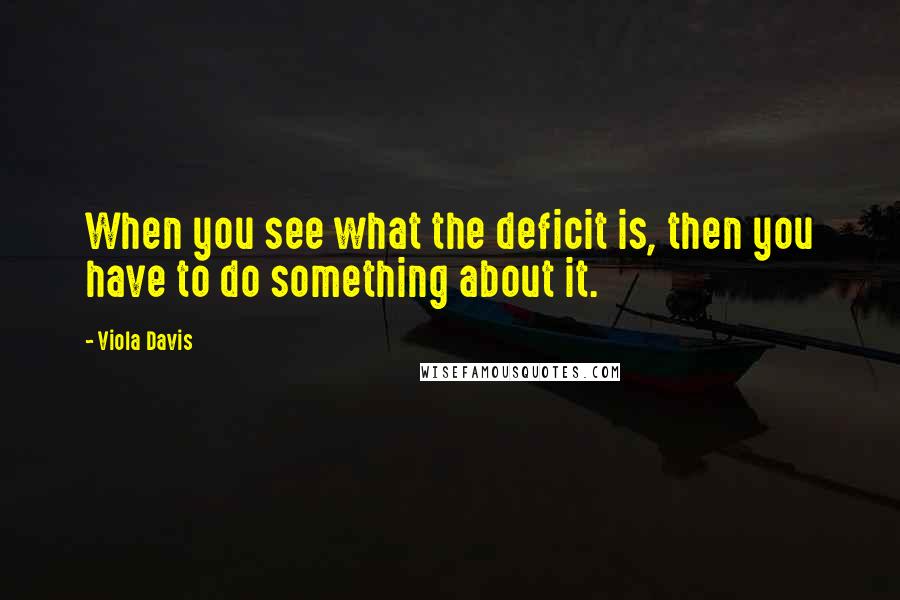 Viola Davis Quotes: When you see what the deficit is, then you have to do something about it.