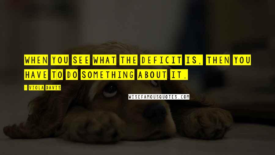 Viola Davis Quotes: When you see what the deficit is, then you have to do something about it.