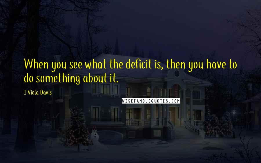 Viola Davis Quotes: When you see what the deficit is, then you have to do something about it.