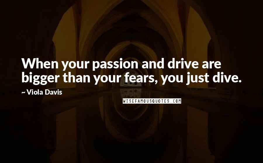 Viola Davis Quotes: When your passion and drive are bigger than your fears, you just dive.