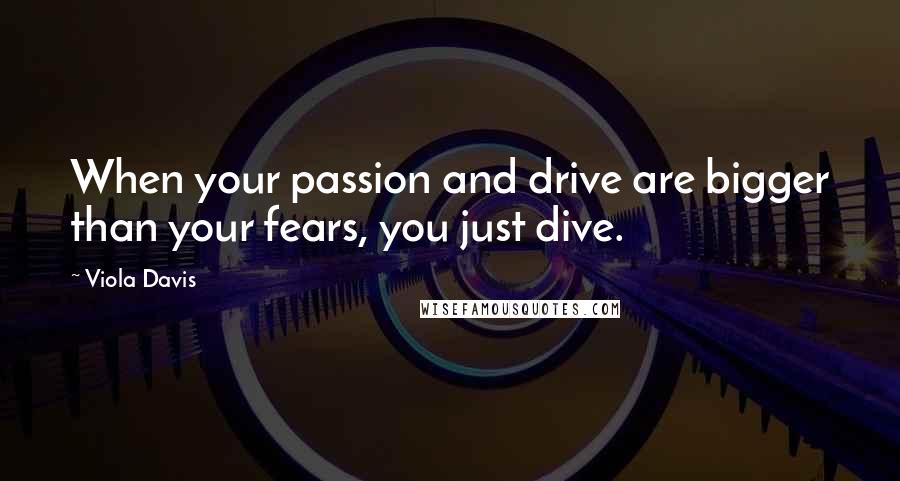 Viola Davis Quotes: When your passion and drive are bigger than your fears, you just dive.