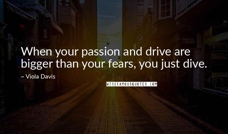 Viola Davis Quotes: When your passion and drive are bigger than your fears, you just dive.