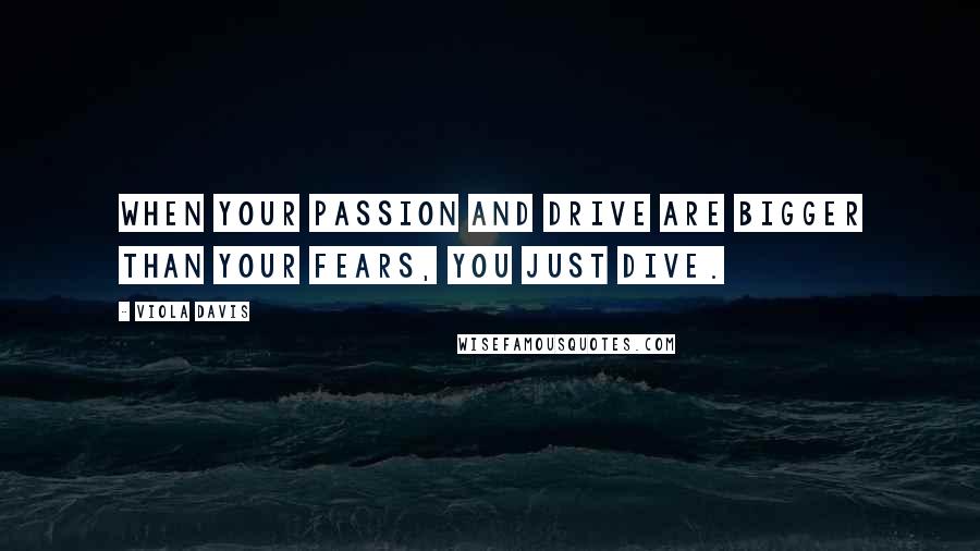 Viola Davis Quotes: When your passion and drive are bigger than your fears, you just dive.