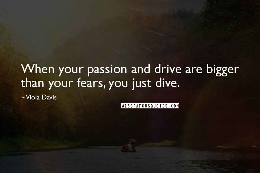 Viola Davis Quotes: When your passion and drive are bigger than your fears, you just dive.