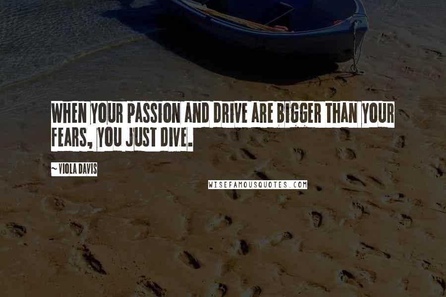 Viola Davis Quotes: When your passion and drive are bigger than your fears, you just dive.