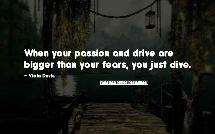 Viola Davis Quotes: When your passion and drive are bigger than your fears, you just dive.