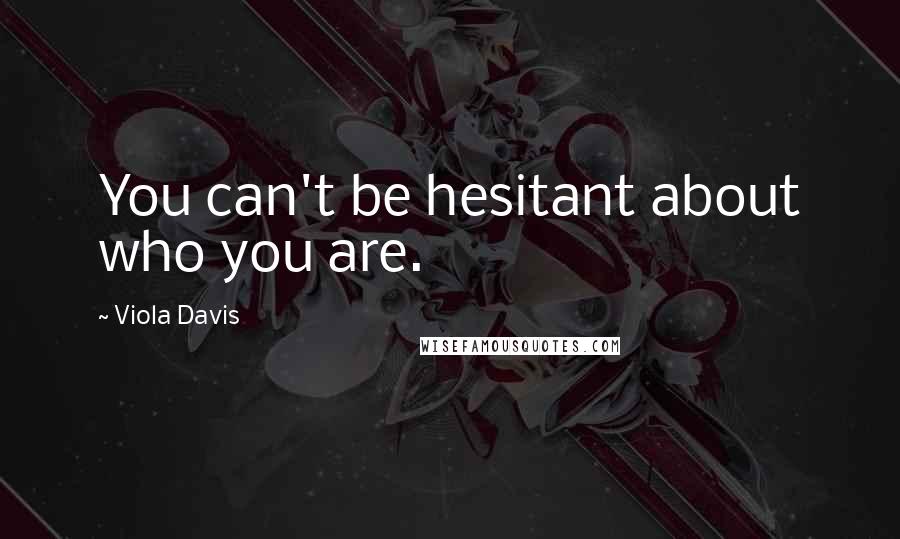 Viola Davis Quotes: You can't be hesitant about who you are.