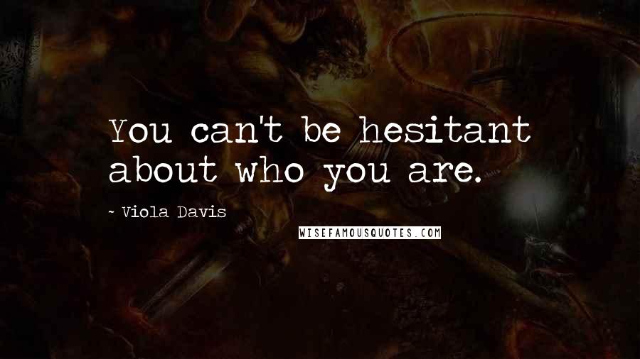 Viola Davis Quotes: You can't be hesitant about who you are.